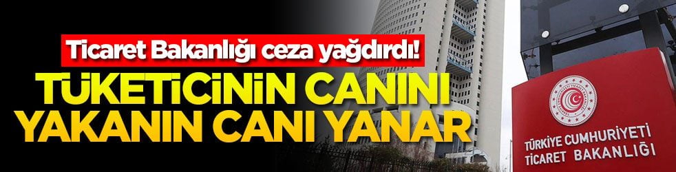 Ticaret Bakanlığı ceza yağdırdı! Tüketicinin canını yakanın canı yanar