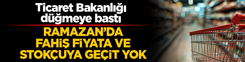 Ticaret Bakanlığı düğmeye bastı: Ramazan’da fahiş fiyata ve stokçuya geçit yok! Gıdada dev indirim seferberliği