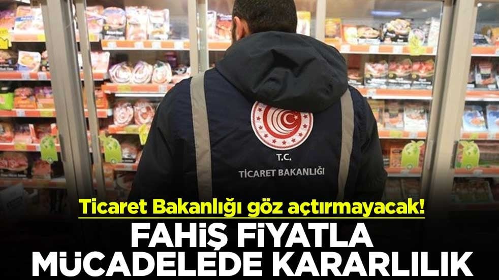 Ticaret Bakanlığı göz açtırmayacak! Fahiş fiyatla mücadelede kararlılık