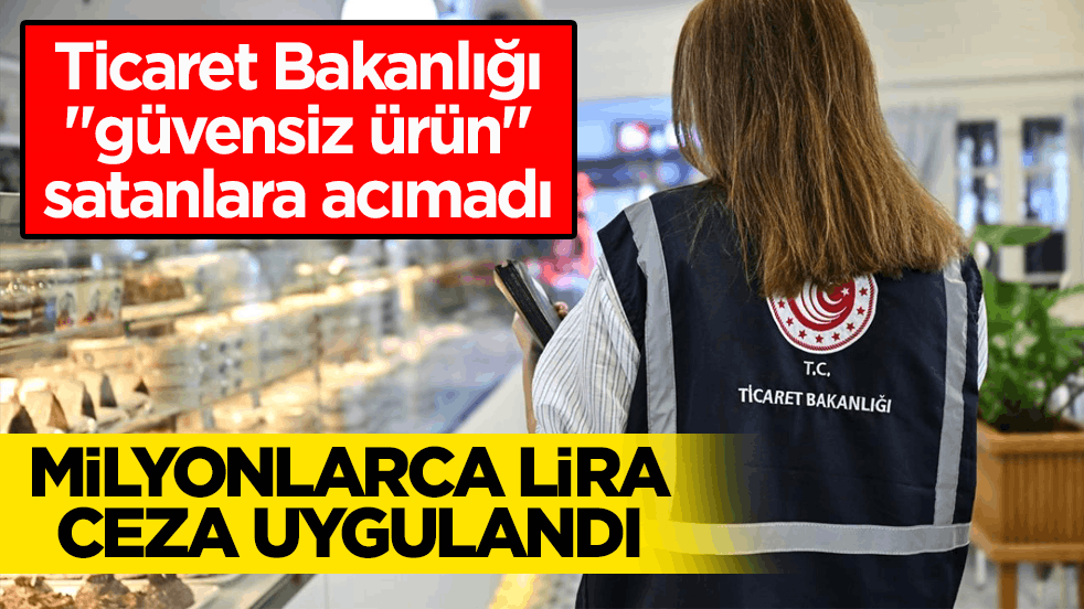 Ticaret Bakanlığı ‘güvensiz ürün’ satanlara acımadı! Milyonlarca lira ceza uygulandı