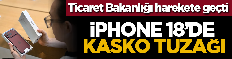 Ticaret Bakanlığı harekete geçti: iphone 18’de kasko tuzağı