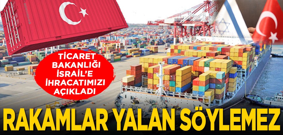 Ticaret Bakanlığı, İsrail’e ihracatımızı açıkladı: İsrail ile ticaretimizde rakamlar konuşuyor