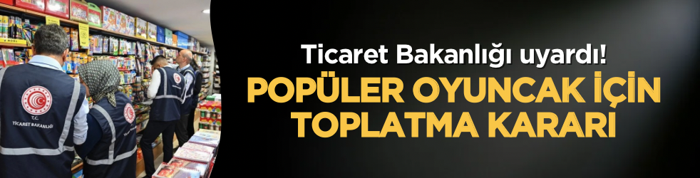 Ticaret Bakanlığı uyardı: Popüler oyuncak için toplatma kararı