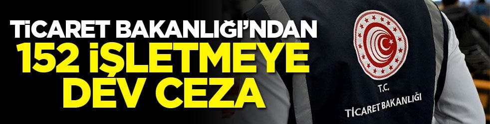 Ticaret Bakanlığı’ndan 152 işletmeye dev ceza