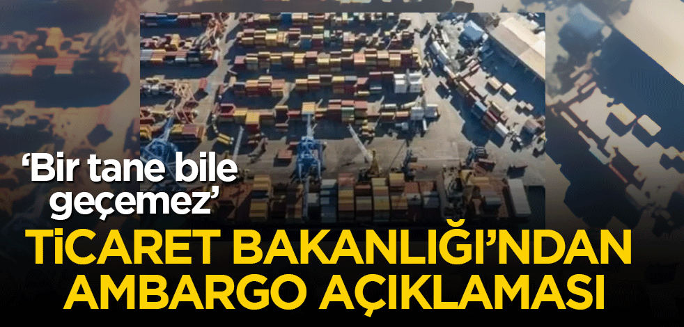 Ticaret Bakanlığı'ndan ambargo açıklaması! Tek bir tane bile geçmiyor