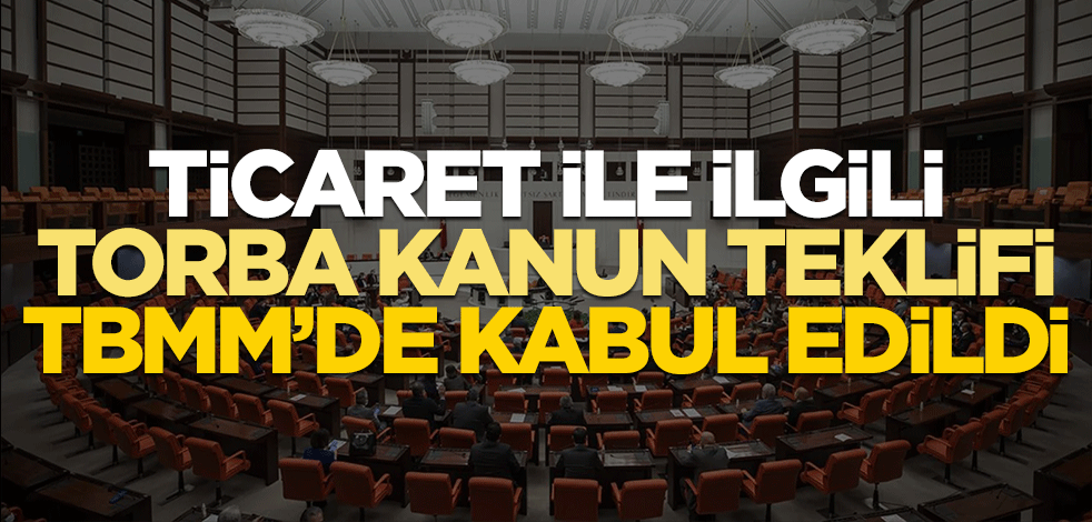 Ticaretle ilgili torba kanun teklifi TBMM'de kabul edildi