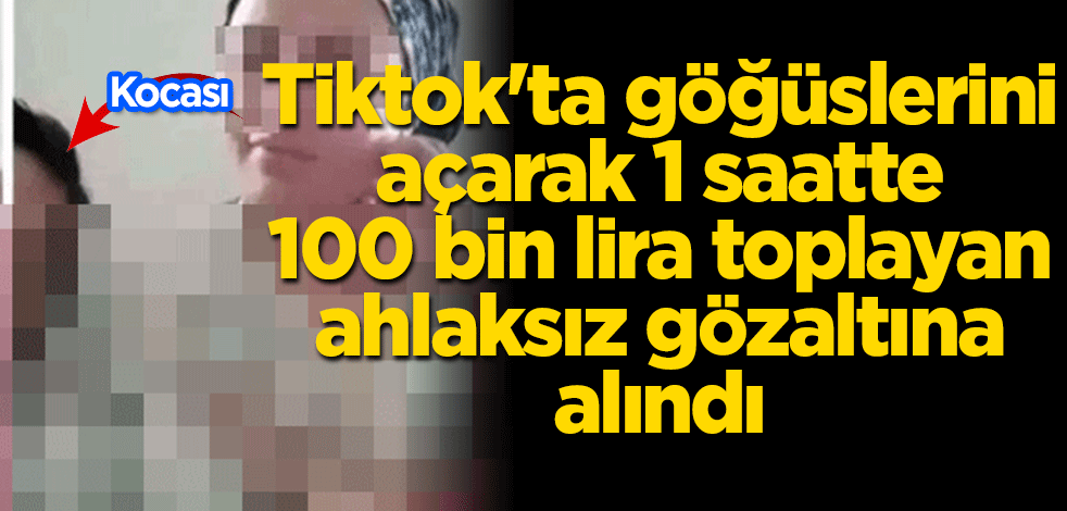 Tiktok'ta göğüslerini açarak 1 saatte 100 bin lira toplayan ahlaksız gözaltına alındı