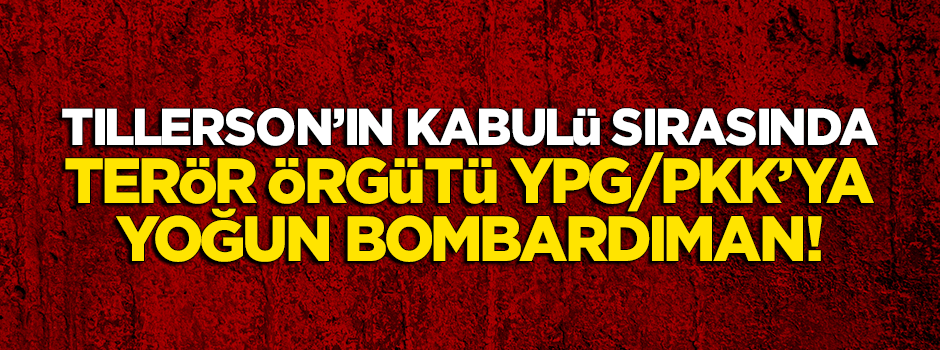 Tillerson kabulü sırasında terör örgütü YPG/PKK'ya yoğun bombardıman!