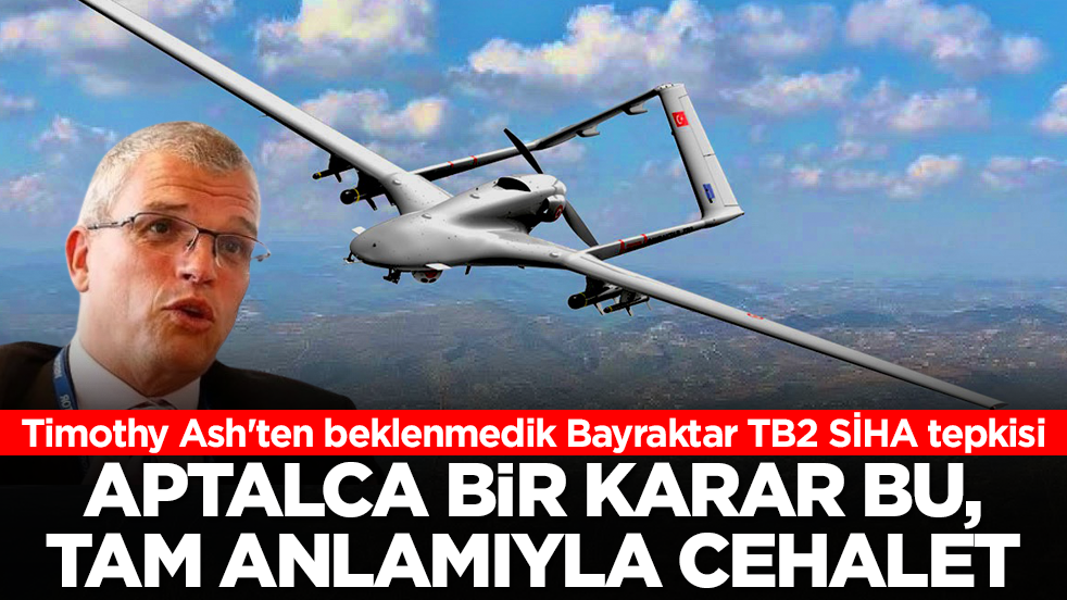 Timothy Ash'ten beklenmedik Bayraktar TB2 SİHA tepkisi: Aptalca bir karar bu, tam anlamıyla cehalet