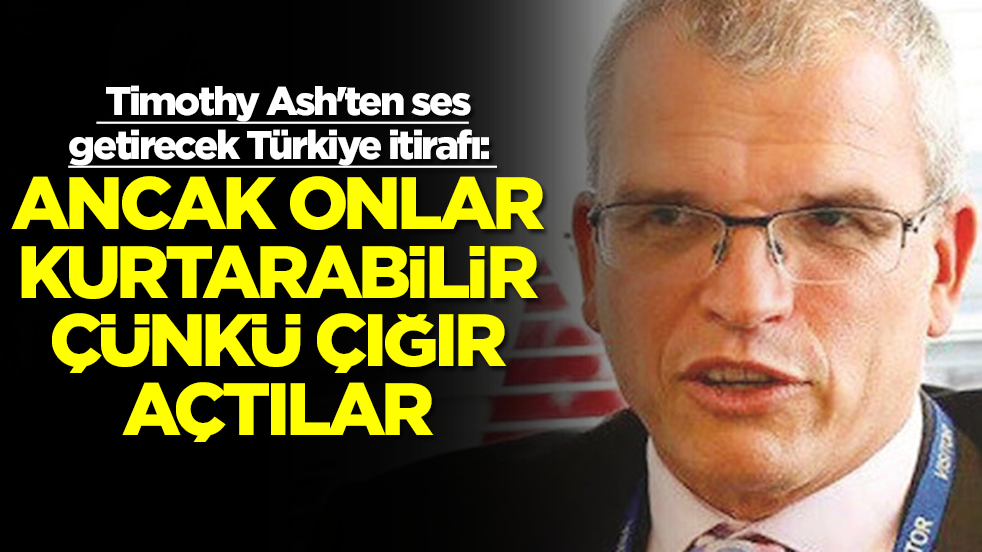  Timothy Ash'ten ses getirecek Türkiye itirafı: Ancak onlar kurtarabilir çünkü çığır açtılar