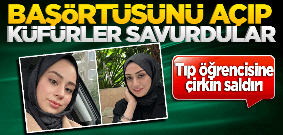 Tıp öğrencisine çirkin saldırı: Başörtüsünü açıp küfür etti