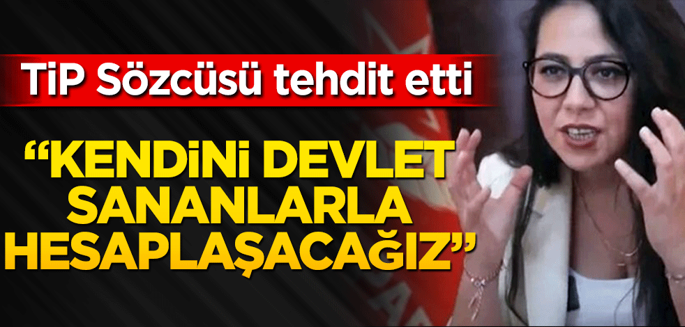 TİP sözcüsünden tehditkar sözler! Kendini devlet sananlarla hesaplaşacağız