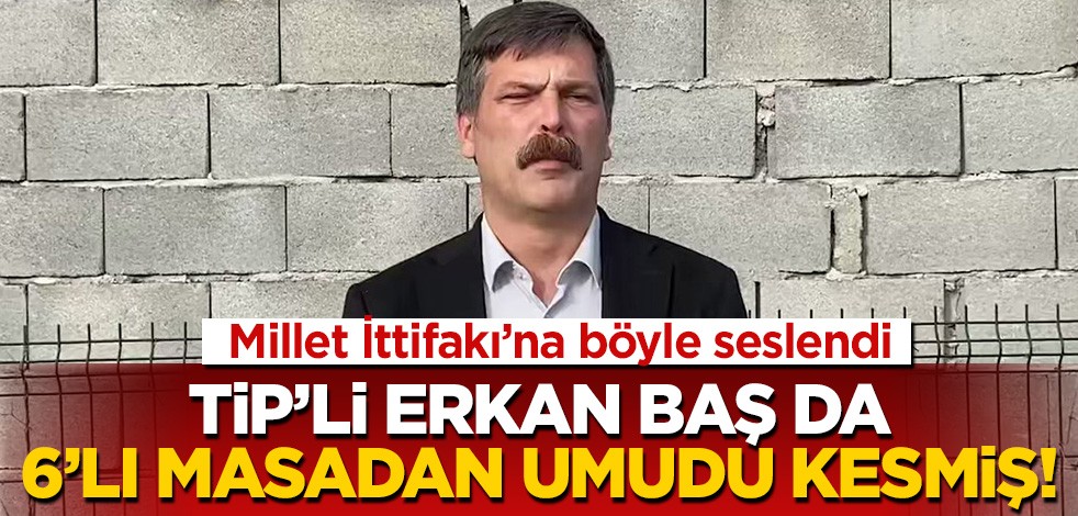 TİP'li Baş da umudunu yitirmiş! 6'lı masaya böyle seslendi