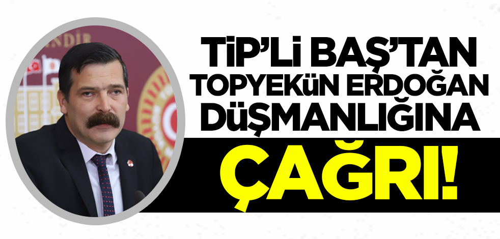 TİP'li Baş'tan topyekün Erdoğan düşmanlığına çağrı!