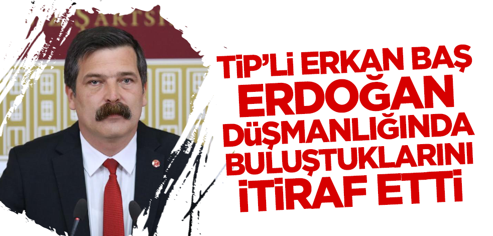 TİP'li Erkan Baş Erdoğan düşmanlığında buluştuklarını itiraf etti!