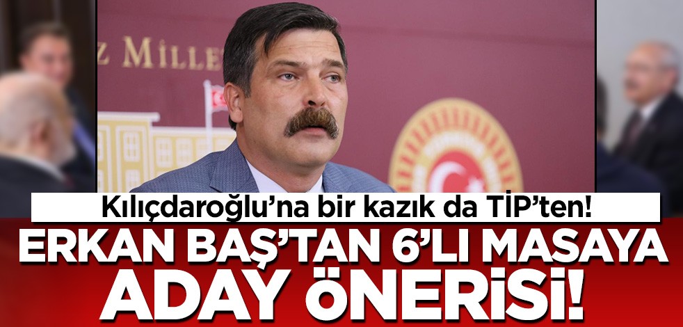 TİP'li Erkan Baş'tan 6'lı masaya aday önerisi! Kılıçdaroğlu bir tek ondan kazık yememişti