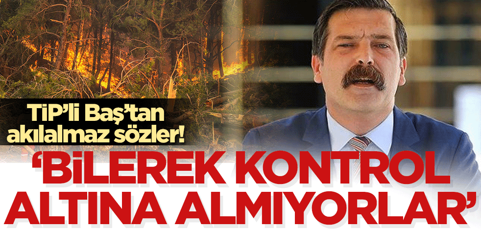 TİP'li Erkan Baş'tan akılalmaz suçlama! 'AK Parti iktidarı yangınları bilerek kontrol altına almadı'