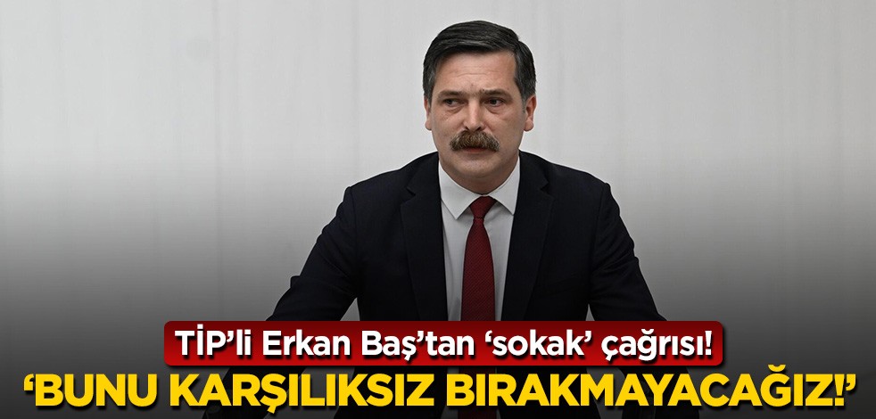 TİP'li Erkan Baş'tan 'sokak' çağrısı! 'Bunu karşılıksız bırakmayacağız'