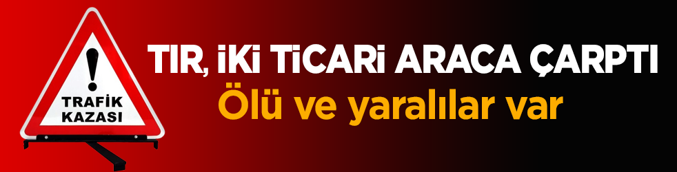 Tır, iki ticari araca çarptı! Ölü ve yaralılar var