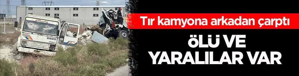 Tır kamyona arkadan çarptı: Ölü ve yaralılar var