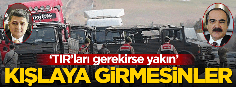 'TIR'ları gerekirse yakın' kışlaya girmesinler