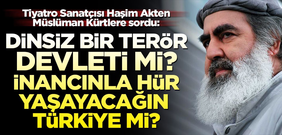 Tiyatro Sanatçısı Haşim Akten Müslüman Kürtlere sordu: Dinsiz bir terör devleti mi? İnancınla hür yaşayacağın Türkiye mi?