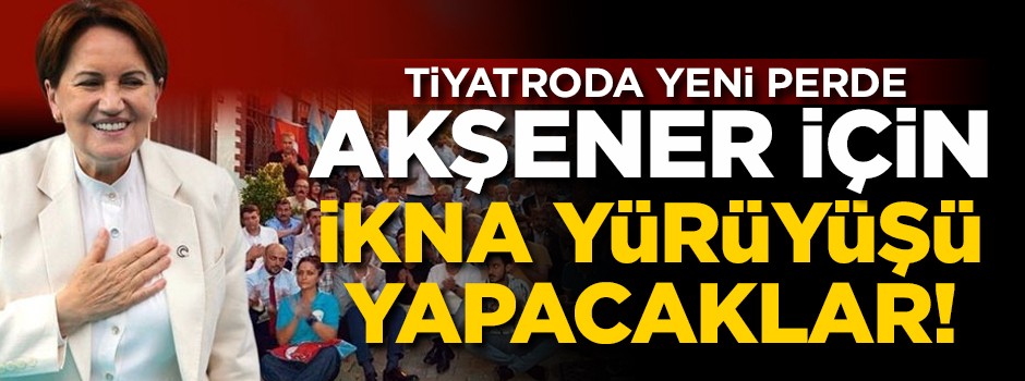 Tiyatroda yeni perde! Akşener için ikna yürüyüşü yapacaklar