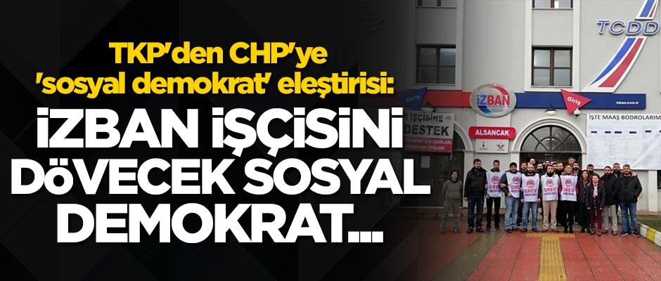 TKP'den CHP'ye 'sosyal demokrat' eleştirisi: İZBAN işçisini dövecek sosyal demokrat...