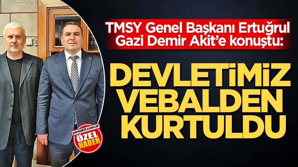 TMSY Genel Başkanı Ertuğrul Gazi Demir Akit’e konuştu: Devletimiz vebalden kurtuldu