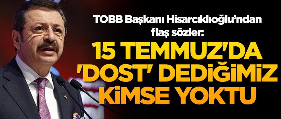 TOBB Başkanı Hisarcıklıoğlu'ndan flaş sözler: 15 Temmuz'da 'dost' dediğimiz kimse yoktu
