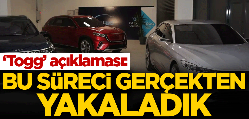 'Togg' açıklaması: Bu süreci gerçekten yakaladık