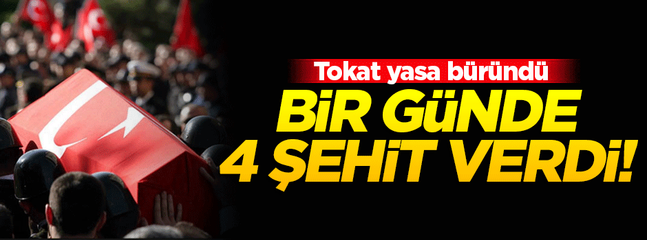 Tokat bir günde verdiği 4 şehitle yasa büründü