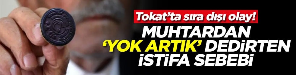 Tokat’ta sıra dışı olay! Muhtardan ‘yok artık’ dedirten istifa sebebi