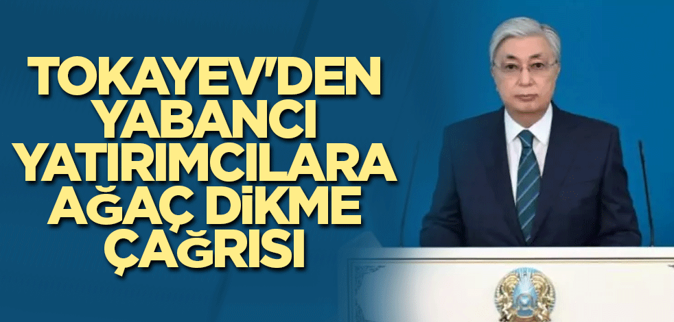 Tokayev'den yabancı yatırımcılara ağaç dikme çağrısı