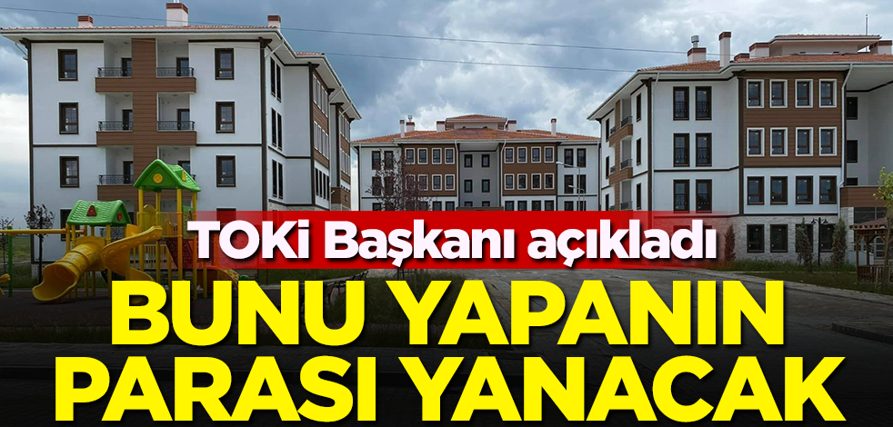 TOKİ Başkanı açıkladı! Bunu yapanın parası yanacak