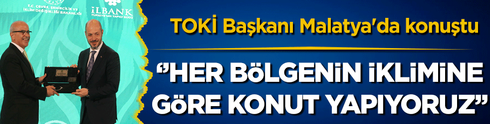 TOKİ Başkanı Malatya'da konuştu: Her bölgenin iklimine göre konut inşa ediyoruz