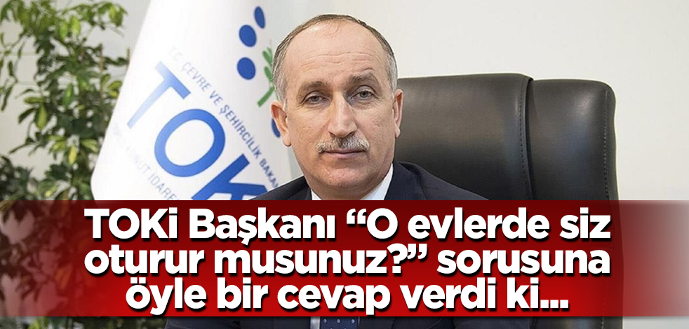 TOKİ Başkanı, "Yapılan o evlerde siz oturur musunuz?" sorusuna öyle bir cevap verdi ki...