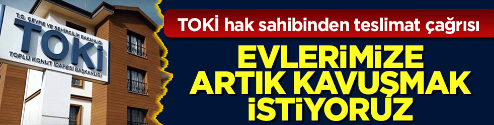 TOKİ hak sahibinden teslimat çağrısı: Evlerimize kavuşmak istiyoruz