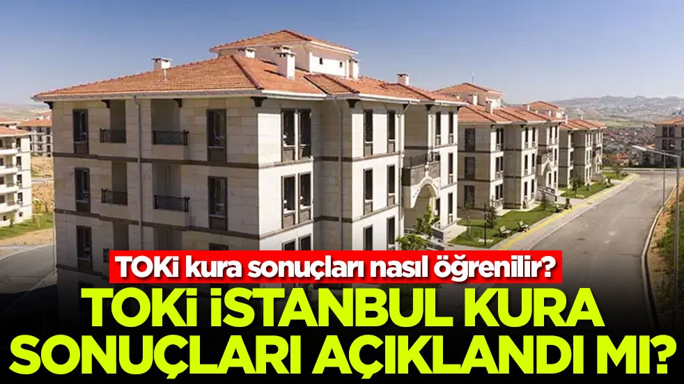 TOKİ İstanbul kura sonuçları açıklandı mı? TOKİ kura sonuçları nasıl öğrenilir?