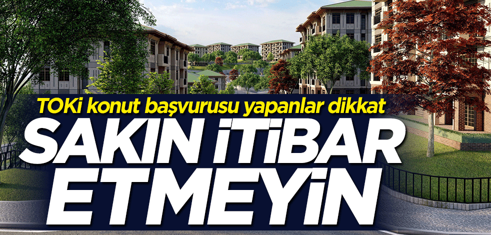 TOKİ konut başvurusu yapanlar dikkat! Sakın itibar etmeyin