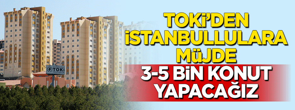 TOKİ'den İstanbullulara müjde: 3-5 bin konut yapacağız