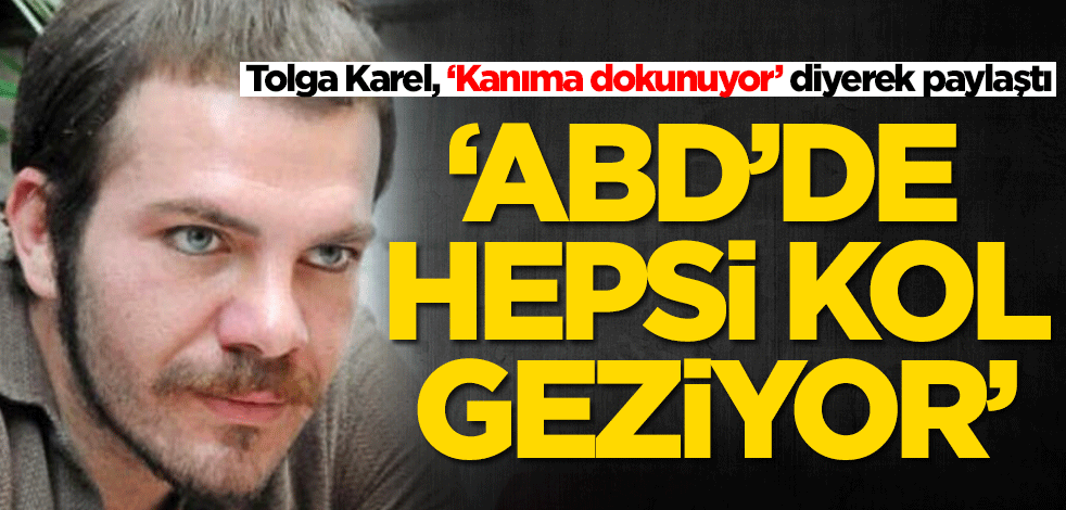 Tolga Karel 'Kanıma dokunuyor' diyerek paylaştı: ABD'de hepsi kol geziyor
