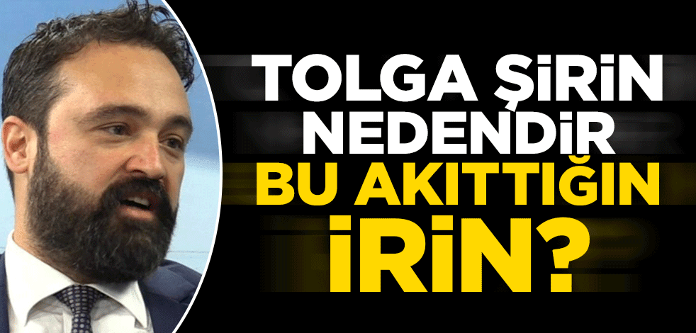 Tolga Şirin, nedendir bu akıttığın irin?