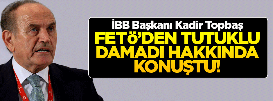 Topbaş'tan FETÖ'den tutuklu damadı hakkında açıklama