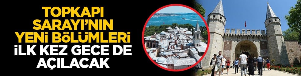 Topkapı Sarayı’nın yeni bölümleri ilk kez gece de açılacak