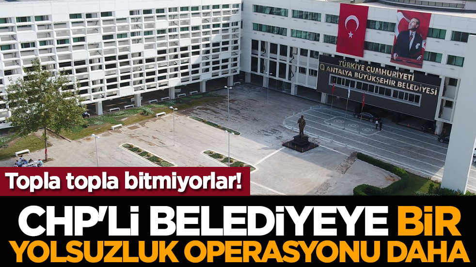 Topla topla bitmiyorlar! CHP'li belediyeye bir yolsuzluk operasyonu daha