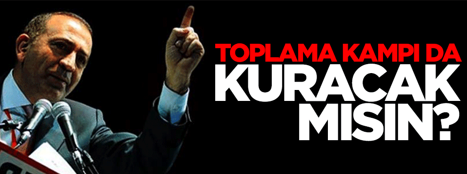 Toplama kampı da kuracak mısınız?