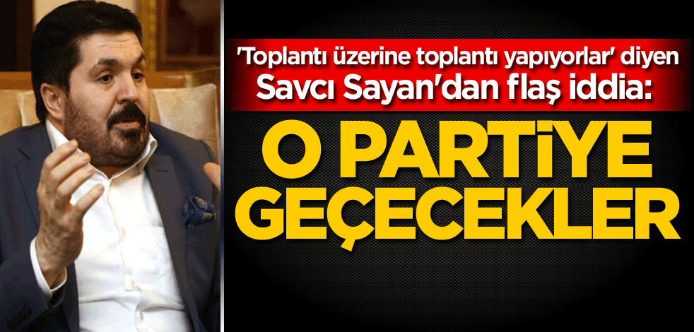 'Toplantı üzerine toplantı yapıyorlar' diyen Savcı Sayan'dan flaş iddia: O partiye geçecekler