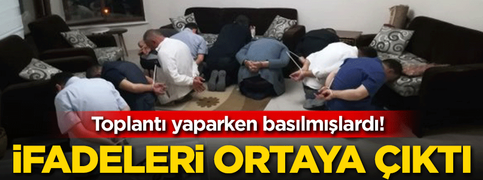 Toplantı yaparken basılmışlardı! İfadeleri ortaya çıktı