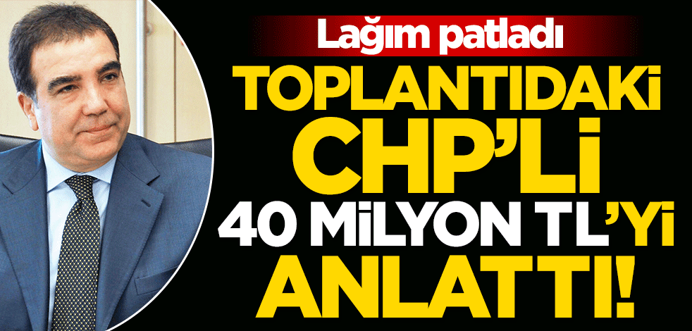 'Toplantıdaki CHP'li' 40 milyon TL’yi anlattı!